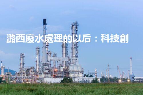 潞西廢水處理的以后：科技創(chuàng)新如何改變都市？